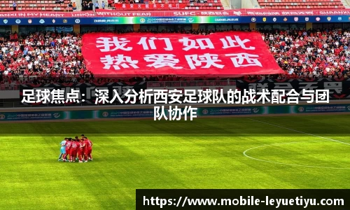 足球焦点：深入分析西安足球队的战术配合与团队协作