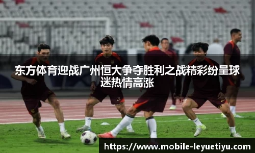 东方体育迎战广州恒大争夺胜利之战精彩纷呈球迷热情高涨